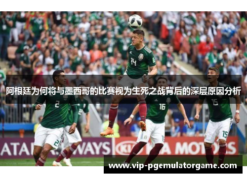 阿根廷为何将与墨西哥的比赛视为生死之战背后的深层原因分析 阿根廷为何将与墨西哥的比赛视为生死之战背后的深层原因分析