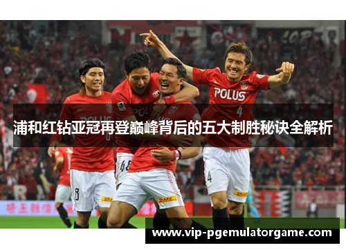 浦和红钻亚冠再登巅峰背后的五大制胜秘诀全解析 浦和红钻亚冠再登巅峰背后的五大制胜秘诀全解析