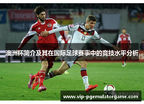 澳洲杯简介及其在国际足球赛事中的竞技水平分析 澳洲杯简介及其在国际足球赛事中的竞技水平分析
