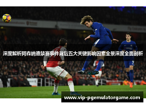 深度解析阿森纳遭禁赛事件背后五大关键影响因素全景深度全面剖析 深度解析阿森纳遭禁赛事件背后五大关键影响因素全景深度全面剖析