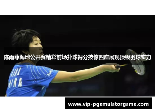 陈雨菲海地公开赛精彩前场扑球得分技惊四座展现顶级羽球实力 陈雨菲海地公开赛精彩前场扑球得分技惊四座展现顶级羽球实力