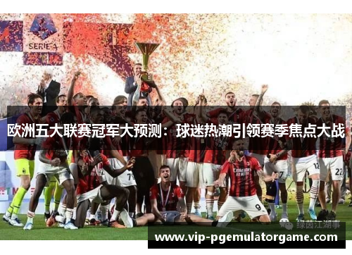 欧洲五大联赛冠军大预测：球迷热潮引领赛季焦点大战