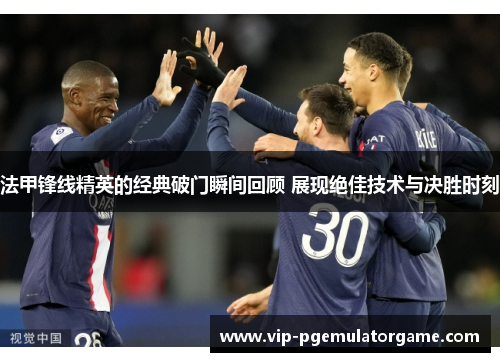 法甲锋线精英的经典破门瞬间回顾 展现绝佳技术与决胜时刻