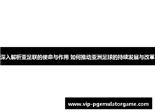 深入解析亚足联的使命与作用 如何推动亚洲足球的持续发展与改革